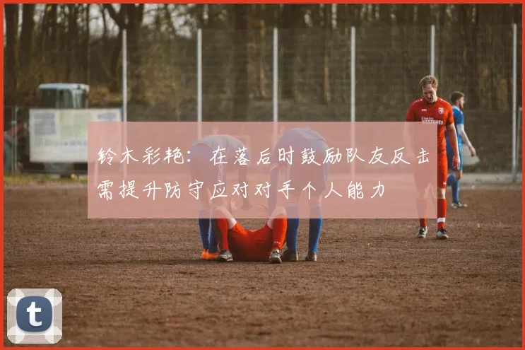 铃木彩艳：在落后时鼓励队友反击需提升防守应对对手个人能力