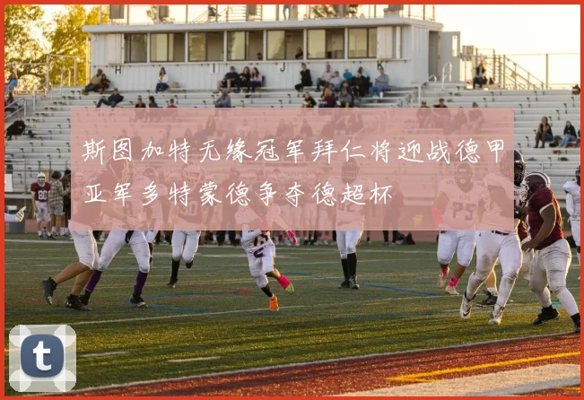 斯图加特无缘冠军拜仁将迎战德甲亚军多特蒙德争夺德超杯