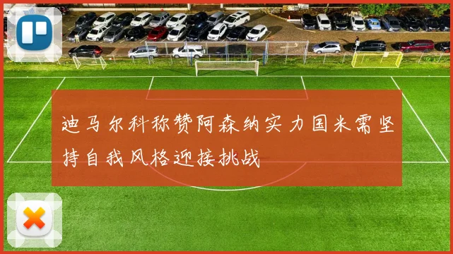 迪马尔科称赞阿森纳实力国米需坚持自我风格迎接挑战