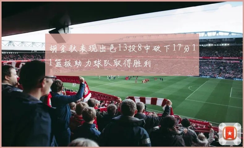 胡金秋表现出色13投8中砍下17分11篮板助力球队取得胜利
