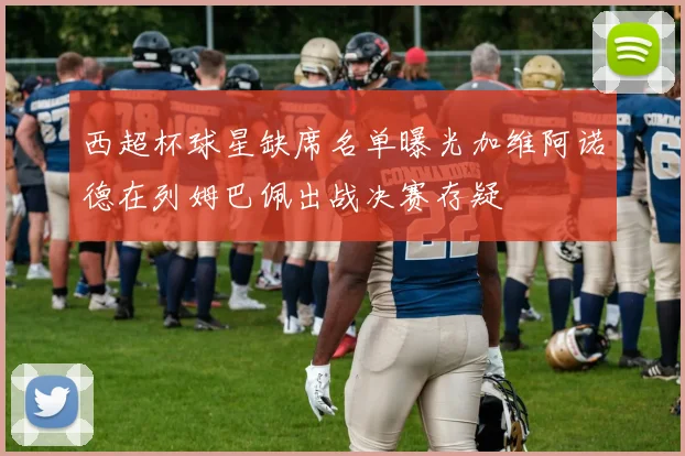 西超杯球星缺席名单曝光加维阿诺德在列姆巴佩出战决赛存疑