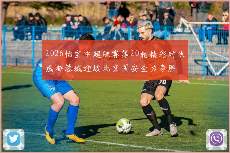 2026怡宝中超联赛第20轮精彩对决成都蓉城迎战北京国安全力争胜