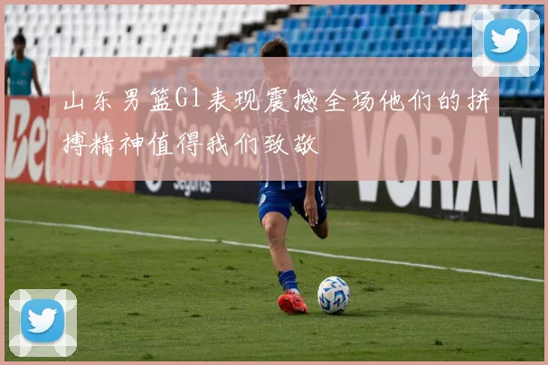 山东男篮G1表现震撼全场他们的拼搏精神值得我们致敬