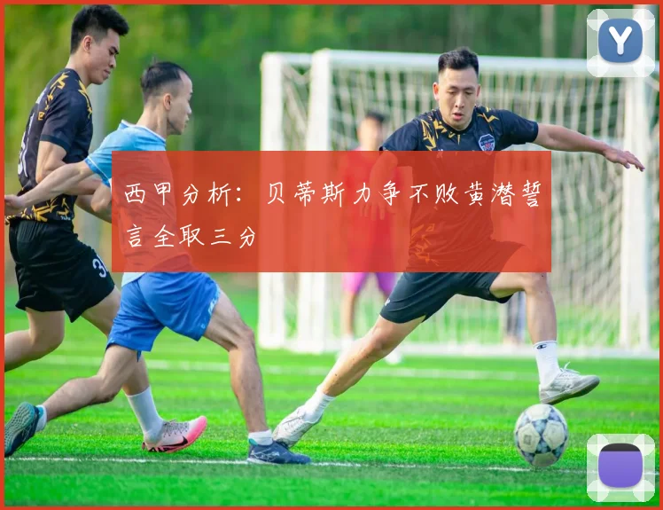 西甲分析：贝蒂斯力争不败黄潜誓言全取三分