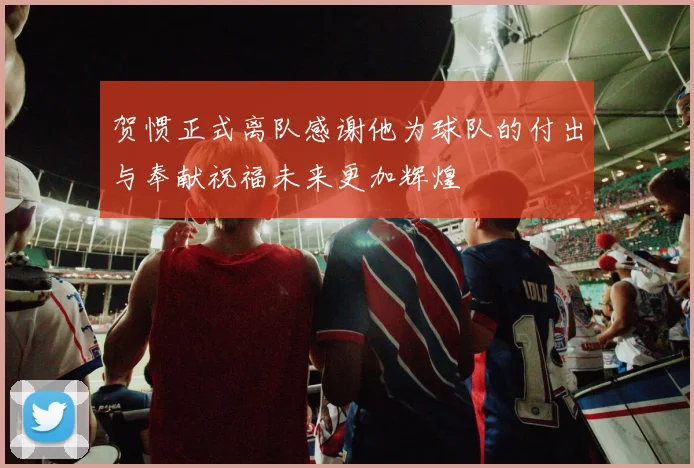 贺惯正式离队感谢他为球队的付出与奉献祝福未来更加辉煌