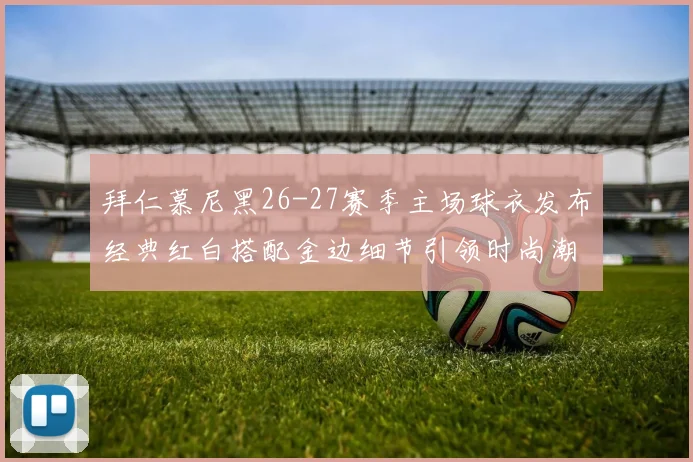拜仁慕尼黑26-27赛季主场球衣发布经典红白搭配金边细节引领时尚潮流