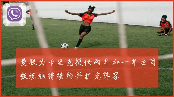 曼联为卡里克提供两年加一年合同教练组将续约并扩充阵容