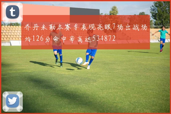 乔丹米勒本赛季表现亮眼7场出战场均126分命中率高达534872