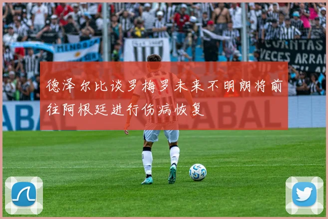 德泽尔比谈罗梅罗未来不明朗将前往阿根廷进行伤病恢复