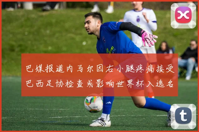 巴媒报道内马尔因右小腿疼痛接受巴西足协检查或影响世界杯入选名单