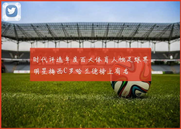 时代评选年度百大体育人物足球界明星梅西C罗哈兰德榜上有名
