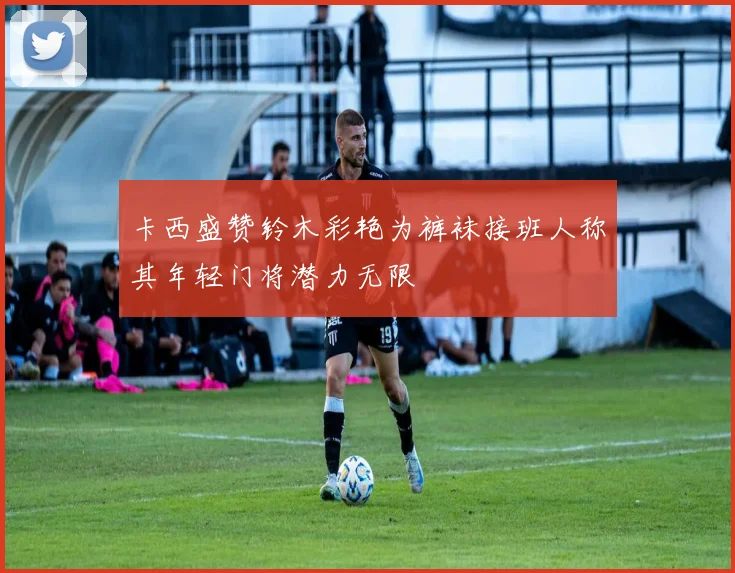 卡西盛赞铃木彩艳为裤袜接班人称其年轻门将潜力无限