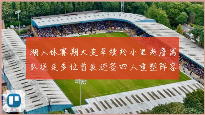 湖人休赛期大变革续约小里老詹离队送走多位首发连签四人重塑阵容