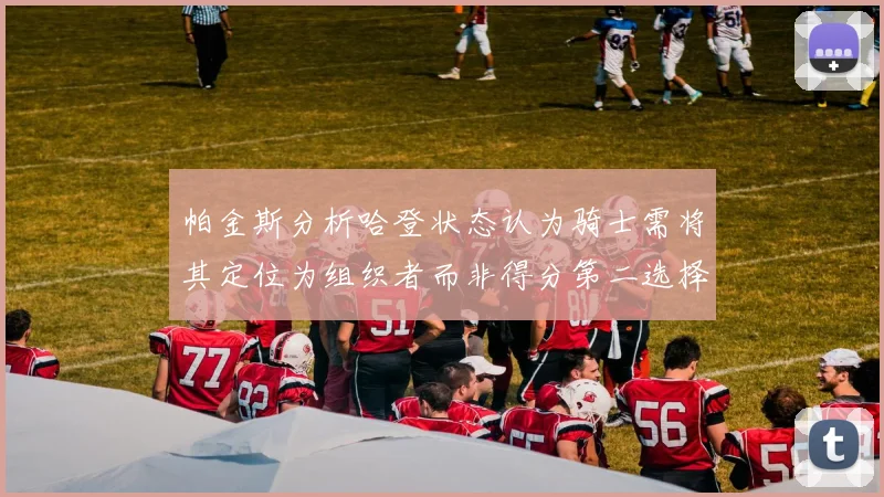帕金斯分析哈登状态认为骑士需将其定位为组织者而非得分第二选择