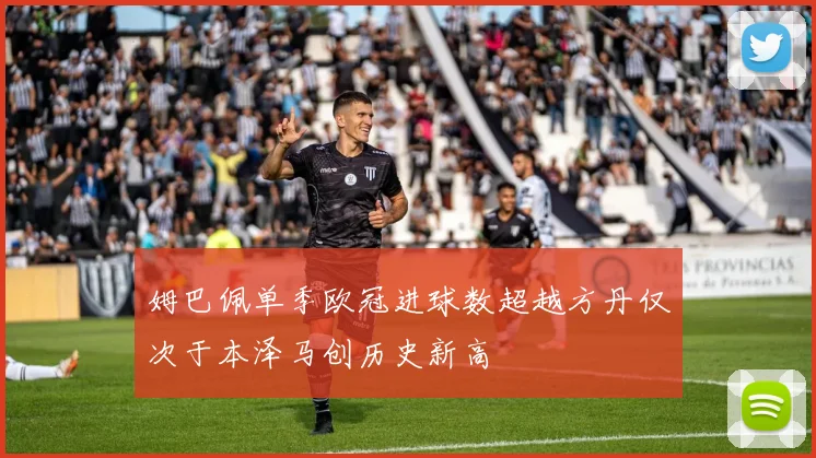 姆巴佩单季欧冠进球数超越方丹仅次于本泽马创历史新高
