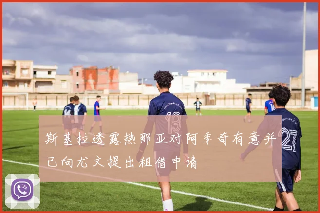 斯基拉透露热那亚对阿季奇有意并已向尤文提出租借申请