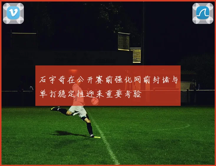 石宇奇在公开赛前强化网前封堵与单打稳定性迎来重要考验