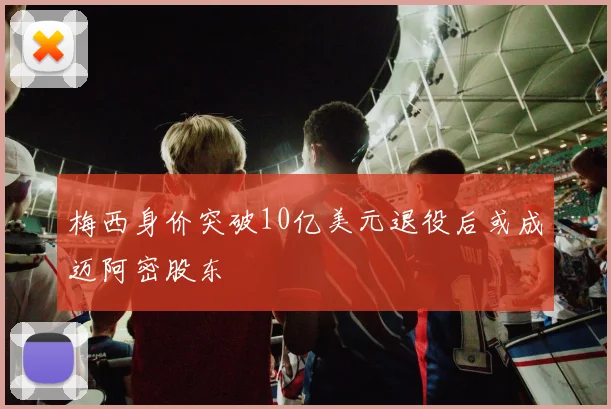 梅西身价突破10亿美元退役后或成迈阿密股东