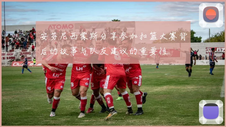 安芬尼西蒙斯分享参加扣篮大赛背后的故事与队友建议的重要性