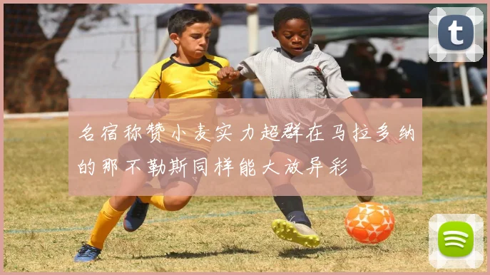 名宿称赞小麦实力超群在马拉多纳的那不勒斯同样能大放异彩
