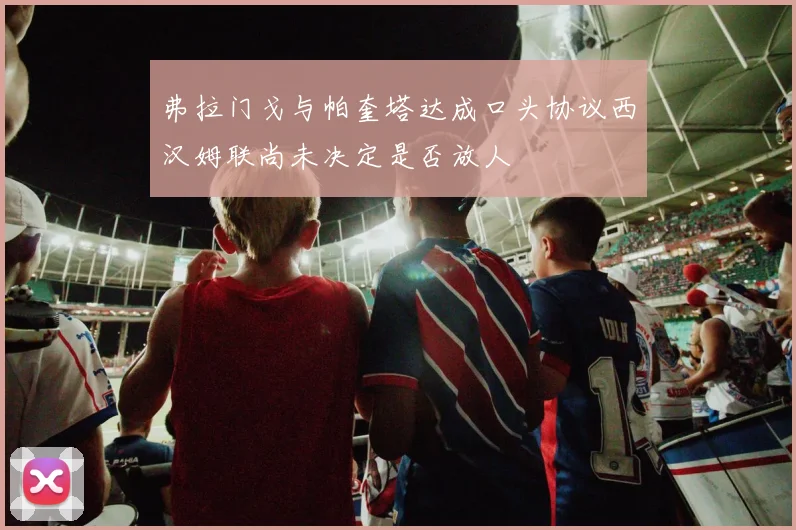 弗拉门戈与帕奎塔达成口头协议西汉姆联尚未决定是否放人