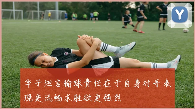 华子坦言输球责任在于自身对手表现更流畅求胜欲更强烈