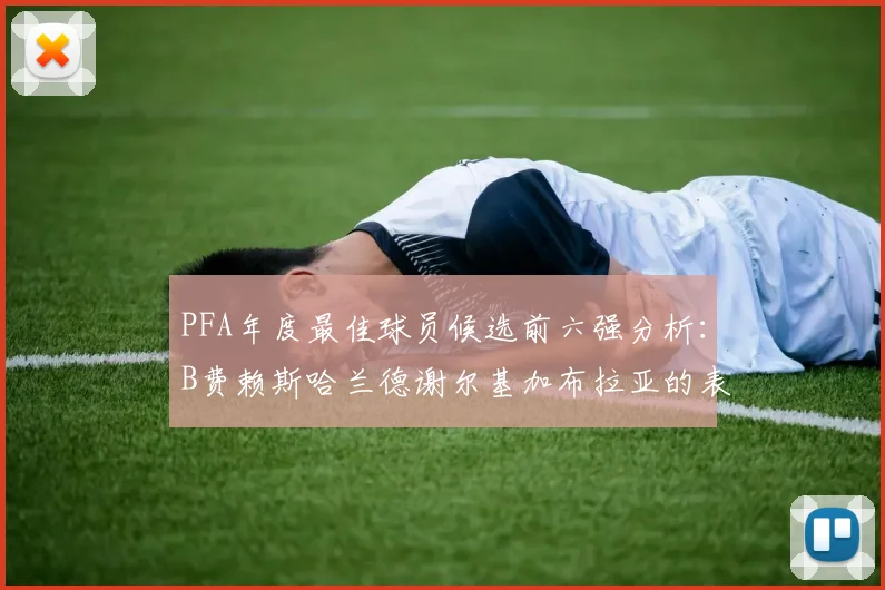 PFA年度最佳球员候选前六强分析：B费赖斯哈兰德谢尔基加布拉亚的表现对比