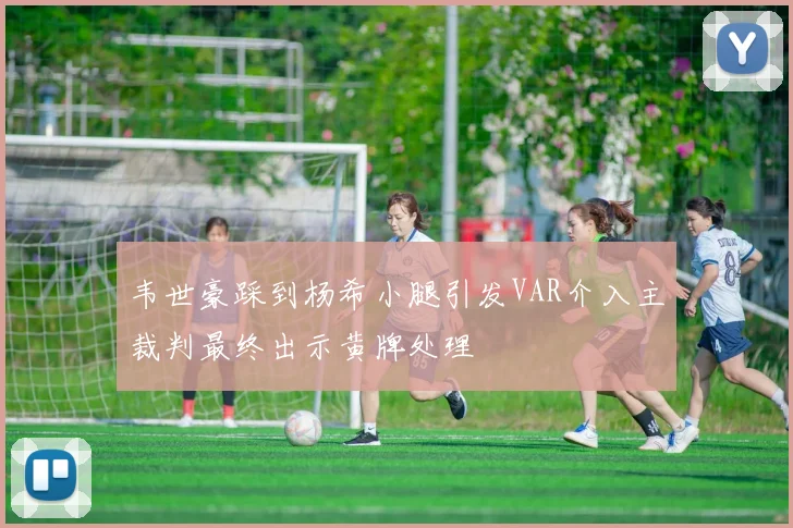 韦世豪踩到杨希小腿引发VAR介入主裁判最终出示黄牌处理