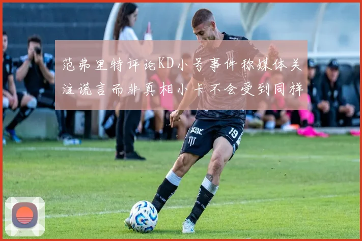 范弗里特评论KD小号事件称媒体关注谎言而非真相小卡不会受到同样打扰