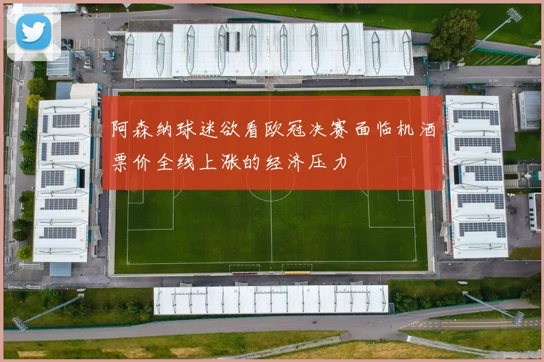 阿森纳球迷欲看欧冠决赛面临机酒票价全线上涨的经济压力