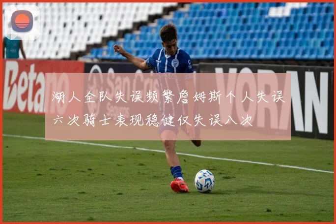 湖人全队失误频繁詹姆斯个人失误六次骑士表现稳健仅失误八次