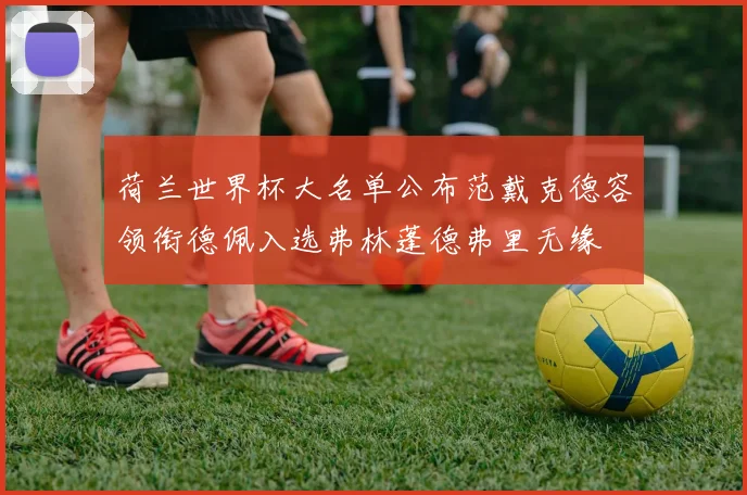 荷兰世界杯大名单公布范戴克德容领衔德佩入选弗林蓬德弗里无缘