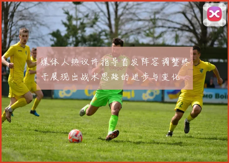 媒体人热议许指导首发阵容调整终于展现出战术思路的进步与变化