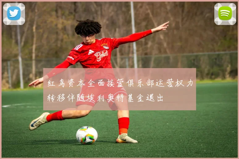 红鸟资本全面接管俱乐部运营权力转移伴随埃利奥特基金退出
