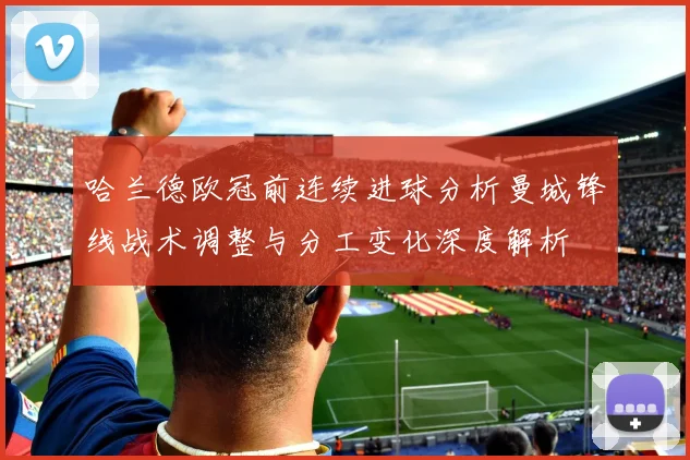 哈兰德欧冠前连续进球分析曼城锋线战术调整与分工变化深度解析