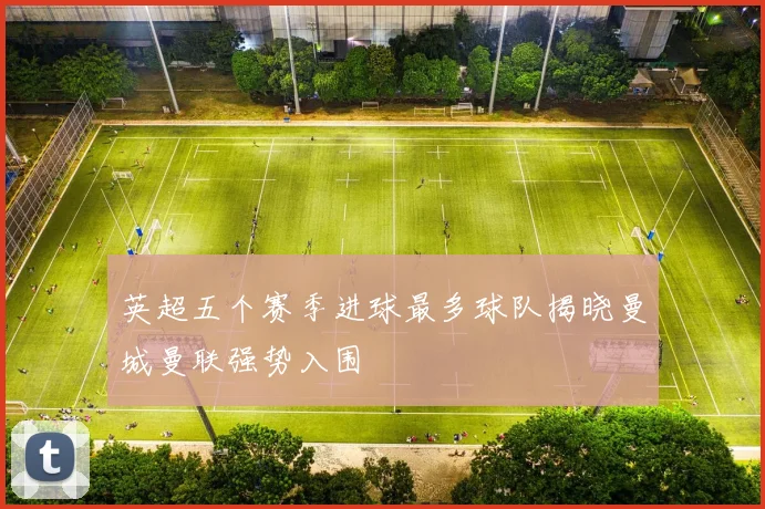 英超五个赛季进球最多球队揭晓曼城曼联强势入围