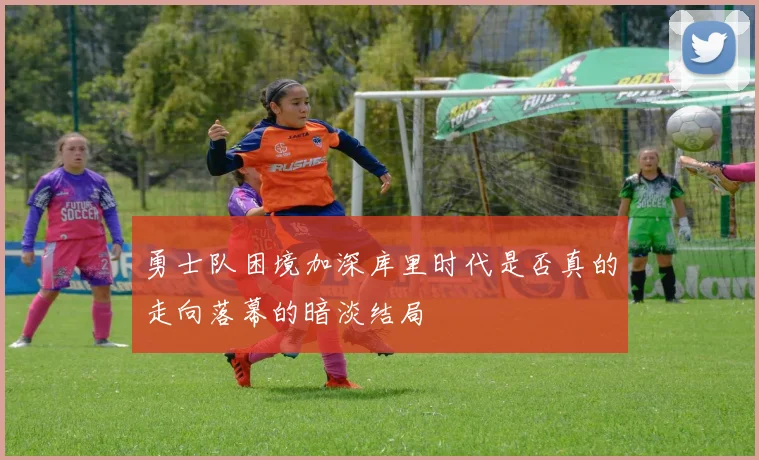 勇士队困境加深库里时代是否真的走向落幕的暗淡结局