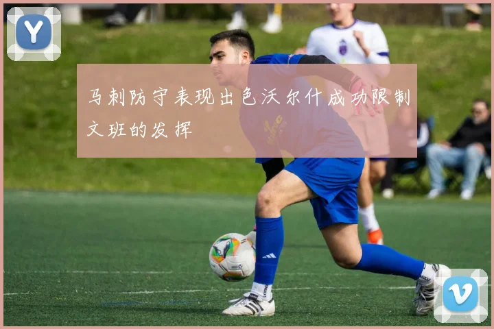 马刺防守表现出色沃尔什成功限制文班的发挥